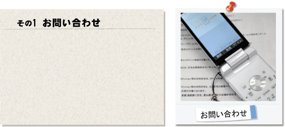 その1お問合せ。電話やお問合せフォームでご相談やご要望をお聞きしております。