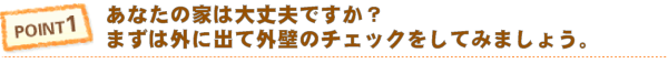 POINT 1 住まい状態（塗り替え時期）の点検チェック（あなたの家は大丈夫ですか？まず外に出てよく外壁をみましょう。）