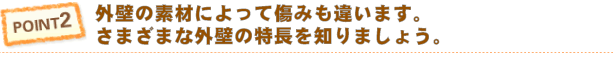 POINT 2 住まい状態（塗り替え時期）の点検チェック（外壁の素材によって傷みも違います。）