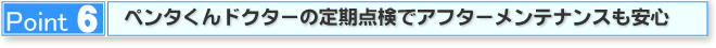 Point6 ペンタくんドクターの定期点検でアフターメンテナンスも安心