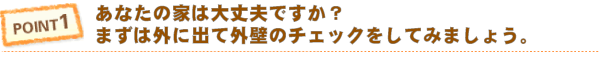 Point1 あなたの家は大丈夫ですか？まず外に出て外壁チェックをしてみましょう