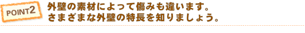 Point2 外壁の素材によって傷みも違います。さまざまな外壁の特徴をしりましょう。