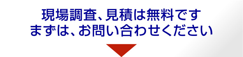 現場調査、見積りは無料です。まずはお問合せください。