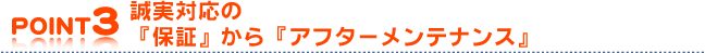 POINT3誠実対応の「保証」から「アフターメンテナンス」。