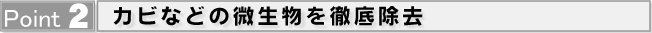 Point2 カビなどの微生物を徹底除去