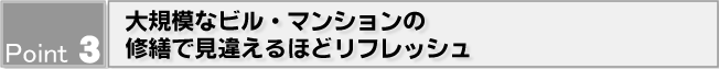 Point3 大規模なビル・マンションの修繕で見違えるほどリフレッシュ