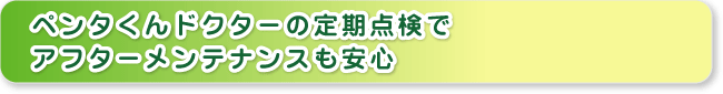 ペンタくんドクターの定期点検でアフターメンテナンスも安心