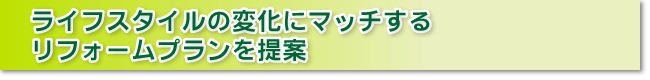 ライフスタイルの変化にマッチするリフォームプランを提案