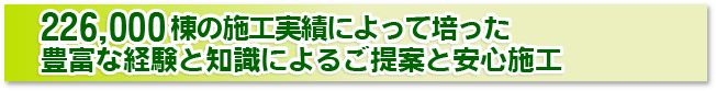 225,000棟の施工実績によって培った豊富な経験と知識によるご提案と安心施工