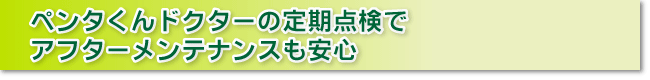 ペンタくんドクターの定期点検でアフターメンテナンスも安心