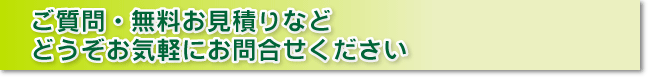 ご質問・無料お見積りなどどうぞお気軽にお問い合わせくださ。