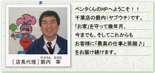 ペンタくんのHPにようこそ！千葉店の藪内（ヤブウチ）です。「お家」を守って幾年月、今までも、そしてこれからもお客様に「最高の仕事と笑顔」をお届け続けます。