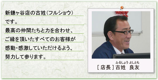 新鎌ケ谷店の古性（フルショウ）です。最高の仲間たちと力を合わせ、ご縁を頂いたすべてのお客様が感動・感激していただけるよう、努力して参ります。