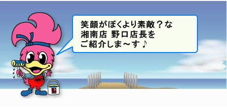 湘南店のペンタくん。笑顔がぼくより素敵かな。 湘南店の野口店長をご紹介します。