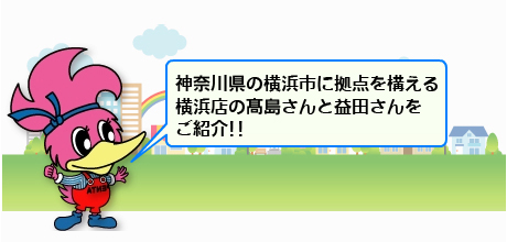 横浜店のペンタくん。神奈川県の横浜市に拠点を構える横浜店の髙島さんと益田さんをご紹介。