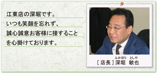 江東店の深堀です。いつも笑顔を忘れず、誠心誠意お客様に接することを心掛けております。