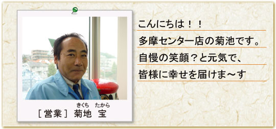 こんにちは！多摩センターの菊池です。自慢の笑顔と元気で皆様に幸せを届けます。