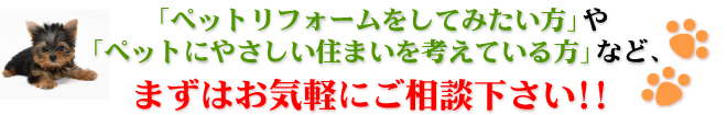 ペットリフォームをしてみたい方やペットにやさしい住まいを考えている方などまずはお気軽にご相談ください。