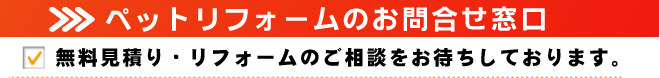 ペットリフォームのお問い合わせ窓口。無料見積り・リフォームの御相談をお待ちしております。