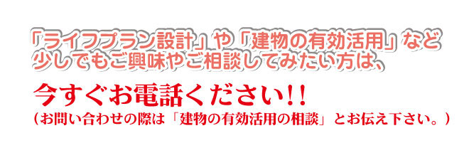 「ライフプラン設計」や「建物の有効活用」など少しでもご興味やご相談してみたい方は、今すぐお電話ください。、