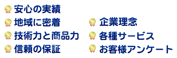 安心の実績。地域に密着。技術力と商品力。信頼の保証。社員の理念。各種サービス。お客様アンケート