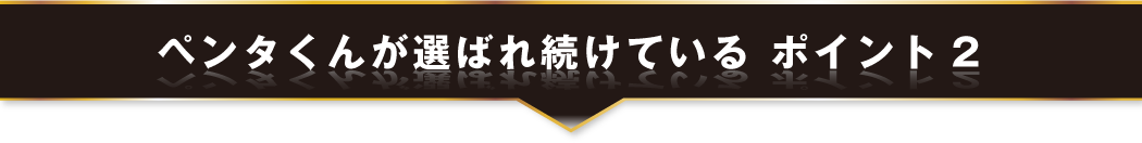 ペンタくんが選ばれ続けている　ポイント2