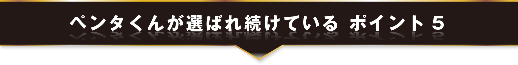 ペンタくんが選ばれ続けている ポイント5