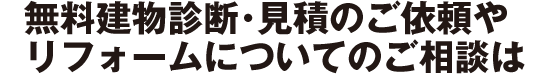 無料建物診断・見積りのご依頼やリフォームについてのご相談は