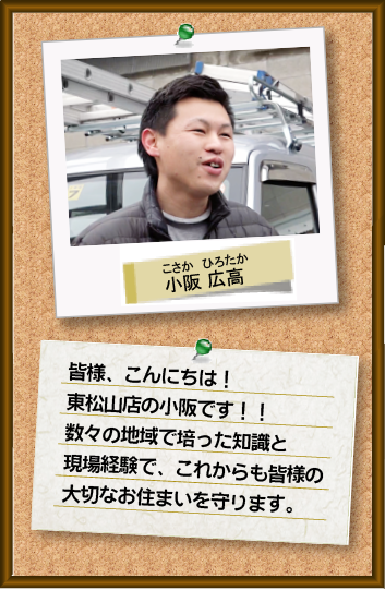 皆様、こんにちは！東松山店の小阪です！数々の地域で培った知識と現場経験で、これからもみなさまの大切なお住まいを守ります。