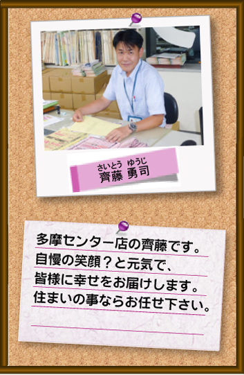多摩センター店の齊藤です。自慢の笑顔？と元気で、皆様に幸せをお届けします。住まいの事ならお任せください。