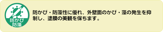 防カビ・防藻。防カビ・防藻性に優れ、外壁面のかび・藻の発生を抑制し、塗膜の美観を保ちます。