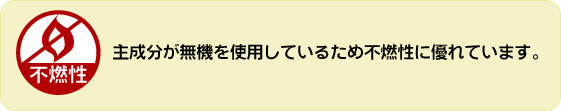 不燃性。主成分が無機を使用しているため不燃性に優れています。