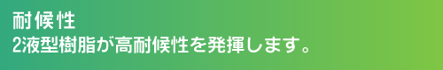 耐候性。2液型樹脂が高耐候性を発揮します。