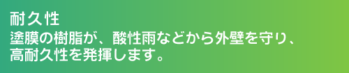 耐久性。塗膜の樹脂が、酸性雨などから外壁を守り、高耐久性を発揮します。