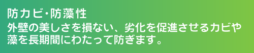 防カビ・防藻性。外壁の美しさを損ない、劣化を促進させるカビや藻を長期間にわたって防ぎます。