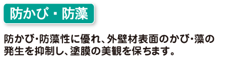 防かび・防藻性に優れ、外壁材表面のかび・藻の発生を抑制し、塗膜の美観を保ちます。