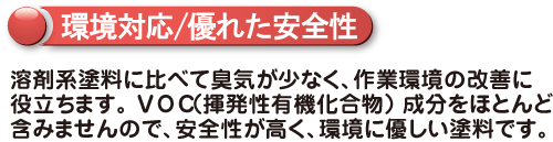 環境対応/優れた安全性　溶剤系塗料に比べて臭気がすくなく、作業環境の改善に役立ちます。