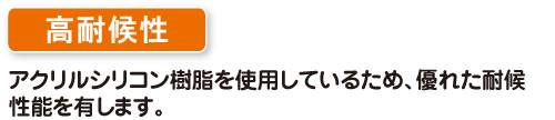 高耐候性　アクリルシリコン樹脂を使用しているため、優れた耐候性能を有します。