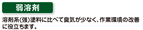 弱溶剤　溶剤系（強）に比べて臭気が少なく、作業環境の改善に役立ちます。