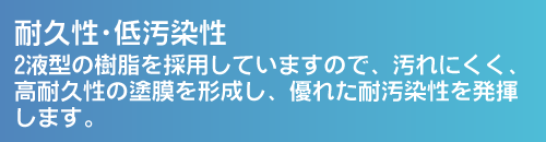 耐久性・低汚染性。2液型の樹脂を採用していますので、汚れにくく、高耐久性の塗膜を形成します。