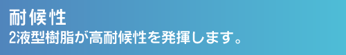 耐候性。2液型樹脂が高耐候性を発揮します。