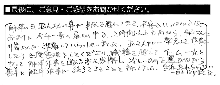 解体の日、職人さんの車が事故で遅れてきて、不安でいっぱいでした。おまけに今年一番の暑さの中で、２時間以上も前から、半田さんと川嵜さんが準備していらっしゃいました。お2人が率先して作業をしたり交通整理をしてくださり、職種を超えてチーム一丸となって解体作業を進める姿に感謝し、冷たいものを運びながら無事に解体作業が終了できることを祈ってました。生涯忘れられない一日となりました。