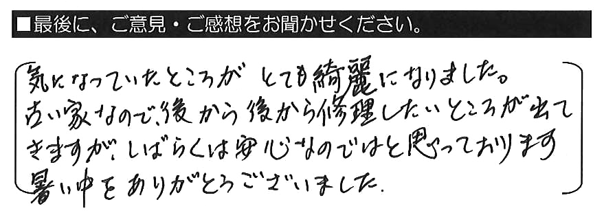 気になっていたところがとても綺麗になりました。古い家なので、後から後から修理したいところが出てきますが、しばらくは安心なのではと思っております。暑い中をありがとうございました。