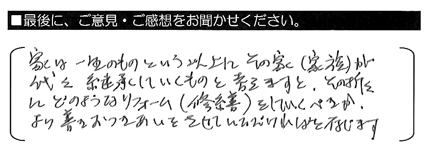 家は一生のものという以上に、その家（家族）が代々継承していくものと考えますと、その折々にどのようなリフォーム（修繕）をしていくべきか、より善きおつきあいをさせていただければと存じます。