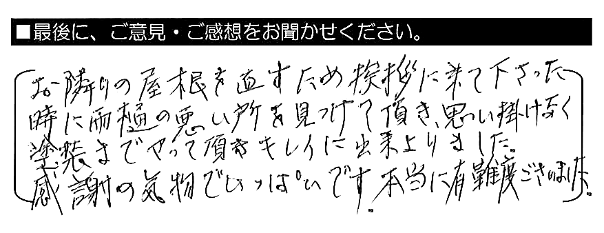 お隣りの屋根を直すため挨拶に来て下さった時に雨樋の悪い所を見つけて頂き、思い掛けなく塗装までやって頂きキレイに出来上がりました。感謝の気持ちでいっぱいです。有難うございました。