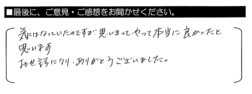 気になっていたのですが、思いきってやって本当に良かったと思います。お世話になり、ありがとうございました。