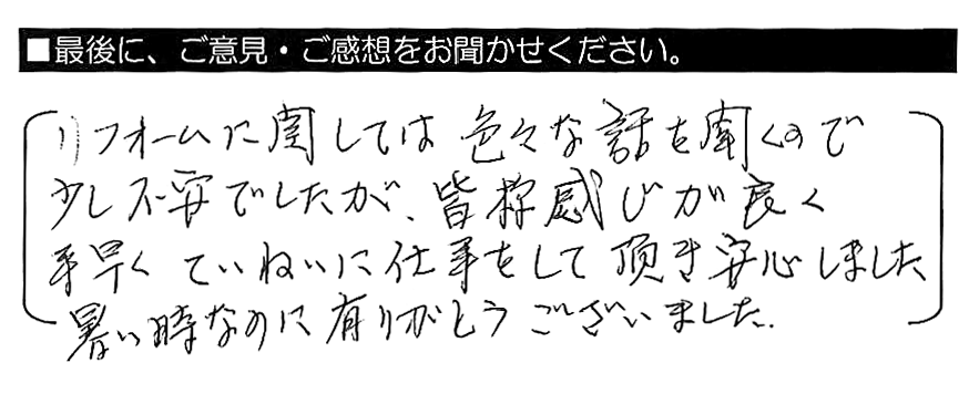 リフォームに関しては色々な話を聞くので少し不安でしたが、皆様感じが良く、手早くていねいに仕事をして頂き安心しました。暑い時なのに有がとうございました。