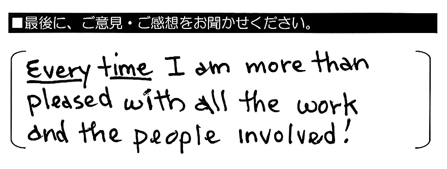 Every time Ｉ am more than pleased with all the work and the people involved！（毎回、すべての仕事と関係者に満足しています。）