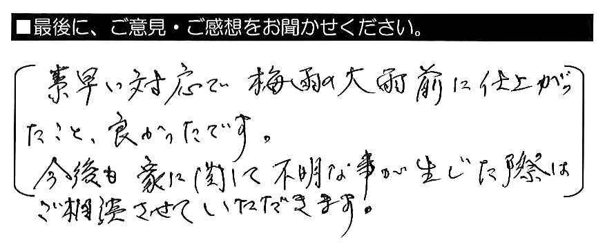 素早い対応で梅雨の大雨前に仕上がったこと、良かったです。今後も家に関して不明な事が生じた際はご相談させていただきます。