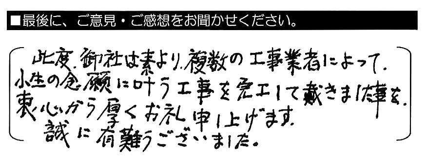 此度、御社はもとより複数の工事業者によって、小生の念願に叶う工事を完工して戴きました事を、衷心から厚くお礼申し上げます。誠に有難うございました。